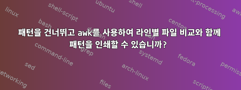 패턴을 건너뛰고 awk를 사용하여 라인별 파일 비교와 함께 패턴을 인쇄할 수 있습니까?