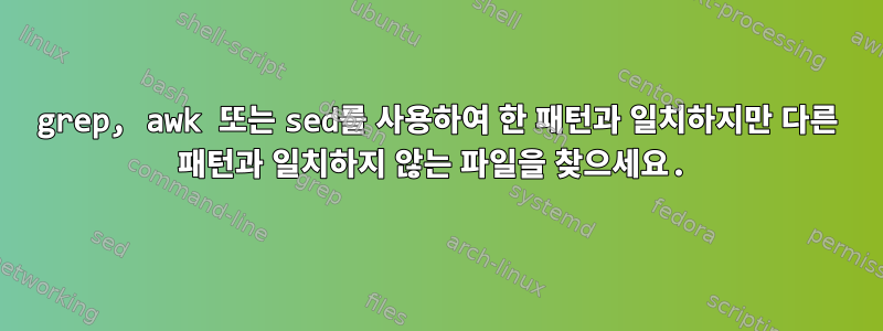 grep, awk 또는 sed를 사용하여 한 패턴과 일치하지만 다른 패턴과 일치하지 않는 파일을 찾으세요.