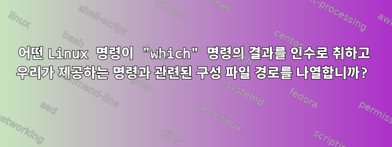 어떤 Linux 명령이 "which" 명령의 결과를 인수로 취하고 우리가 제공하는 명령과 관련된 구성 파일 경로를 나열합니까?