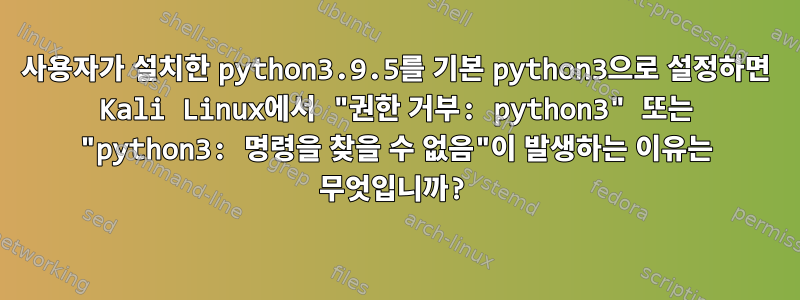 사용자가 설치한 python3.9.5를 기본 python3으로 설정하면 Kali Linux에서 "권한 거부: python3" 또는 "python3: 명령을 찾을 수 없음"이 발생하는 이유는 무엇입니까?