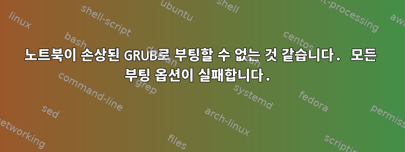 노트북이 손상된 GRUB로 부팅할 수 없는 것 같습니다. 모든 부팅 옵션이 실패합니다.