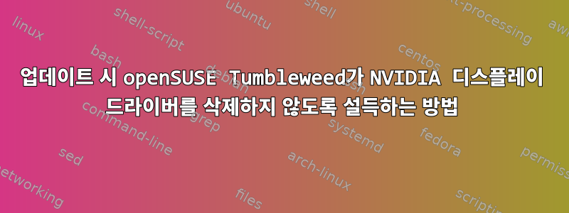 업데이트 시 openSUSE Tumbleweed가 NVIDIA 디스플레이 드라이버를 삭제하지 않도록 설득하는 방법