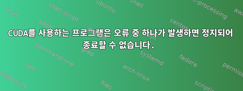 CUDA를 사용하는 프로그램은 오류 중 하나가 발생하면 정지되어 종료할 수 없습니다.