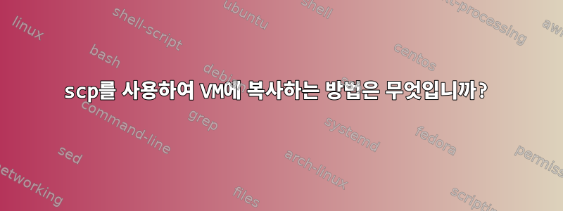 scp를 사용하여 VM에 복사하는 방법은 무엇입니까?