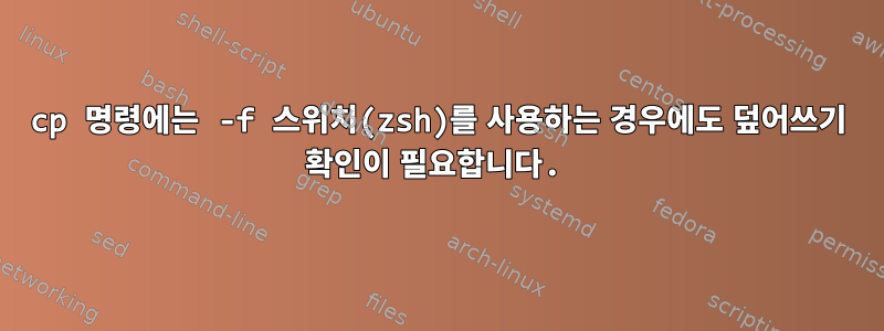 cp 명령에는 -f 스위치(zsh)를 사용하는 경우에도 덮어쓰기 확인이 필요합니다.