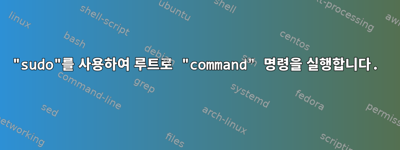 "sudo"를 사용하여 루트로 "command" 명령을 실행합니다.