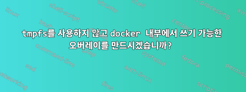 tmpfs를 사용하지 않고 docker 내부에서 쓰기 가능한 오버레이를 만드시겠습니까?