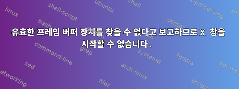 유효한 프레임 버퍼 장치를 찾을 수 없다고 보고하므로 X 창을 시작할 수 없습니다.