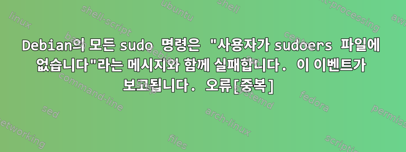 Debian의 모든 sudo 명령은 "사용자가 sudoers 파일에 없습니다"라는 메시지와 함께 실패합니다. 이 이벤트가 보고됩니다. 오류[중복]