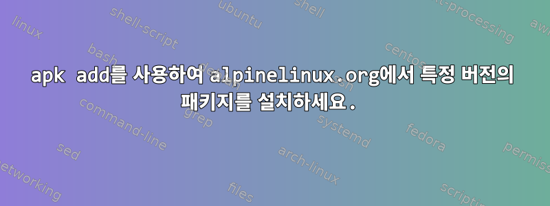 apk add를 사용하여 alpinelinux.org에서 특정 버전의 패키지를 설치하세요.