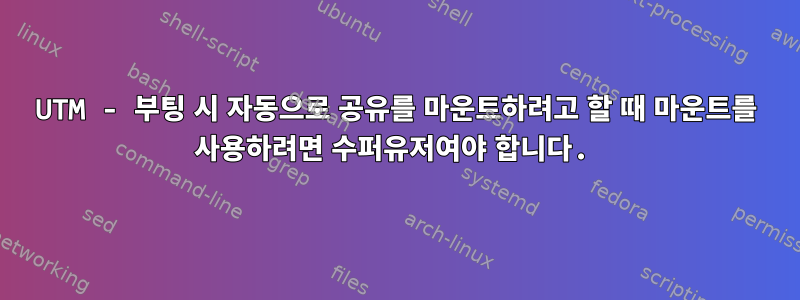 UTM - 부팅 시 자동으로 공유를 마운트하려고 할 때 마운트를 사용하려면 수퍼유저여야 합니다.