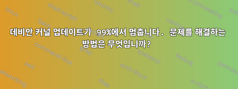 데비안 커널 업데이트가 99%에서 멈춥니다. 문제를 해결하는 방법은 무엇입니까?