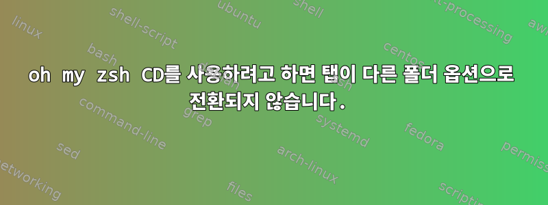 oh my zsh CD를 사용하려고 하면 탭이 다른 폴더 옵션으로 전환되지 않습니다.