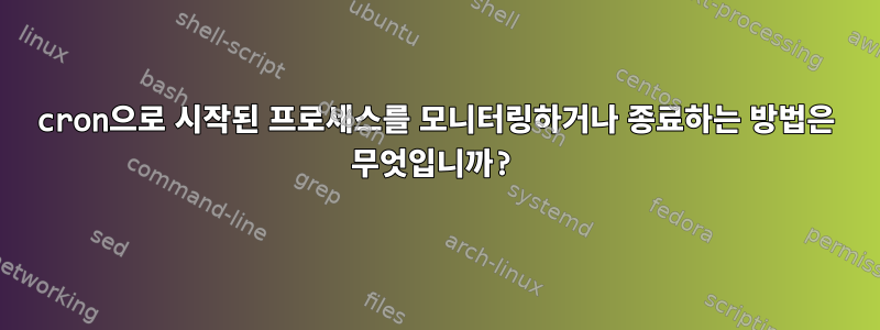 cron으로 시작된 프로세스를 모니터링하거나 종료하는 방법은 무엇입니까?