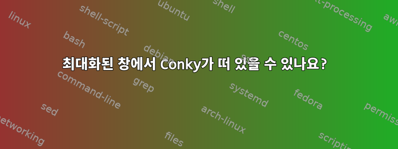 최대화된 창에서 Conky가 떠 있을 수 있나요?