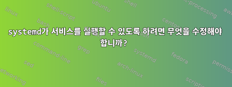 systemd가 서비스를 실행할 수 있도록 하려면 무엇을 수정해야 합니까?