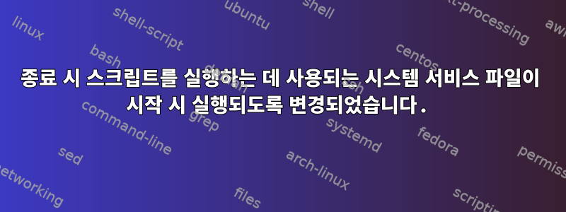 종료 시 스크립트를 실행하는 데 사용되는 시스템 서비스 파일이 시작 시 실행되도록 변경되었습니다.