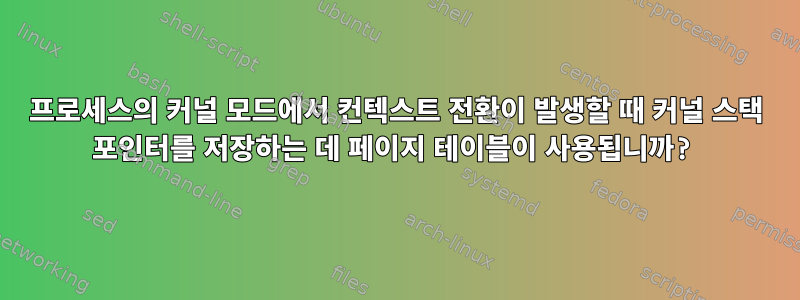 프로세스의 커널 모드에서 컨텍스트 전환이 발생할 때 커널 스택 포인터를 저장하는 데 페이지 테이블이 사용됩니까?