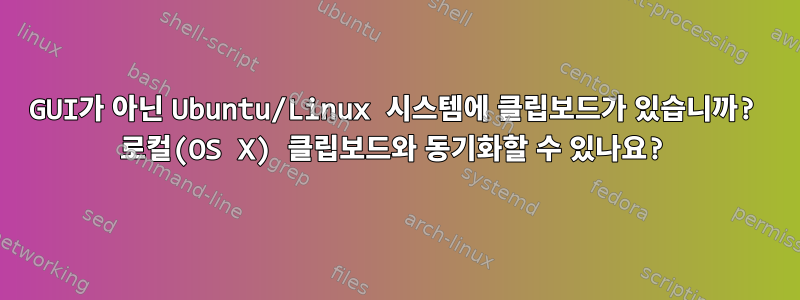 GUI가 아닌 Ubuntu/Linux 시스템에 클립보드가 있습니까? 로컬(OS X) 클립보드와 동기화할 수 있나요?