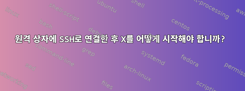 원격 상자에 SSH로 연결한 후 X를 어떻게 시작해야 합니까?