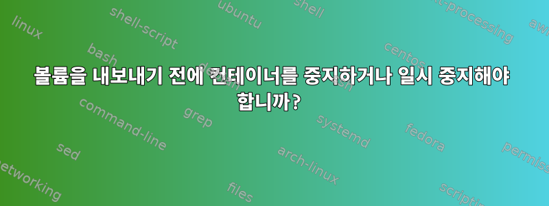 볼륨을 내보내기 전에 컨테이너를 중지하거나 일시 중지해야 합니까?