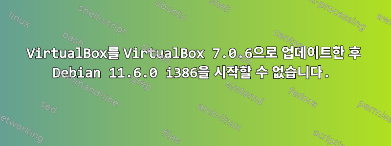 VirtualBox를 VirtualBox 7.0.6으로 업데이트한 후 Debian 11.6.0 i386을 시작할 수 없습니다.