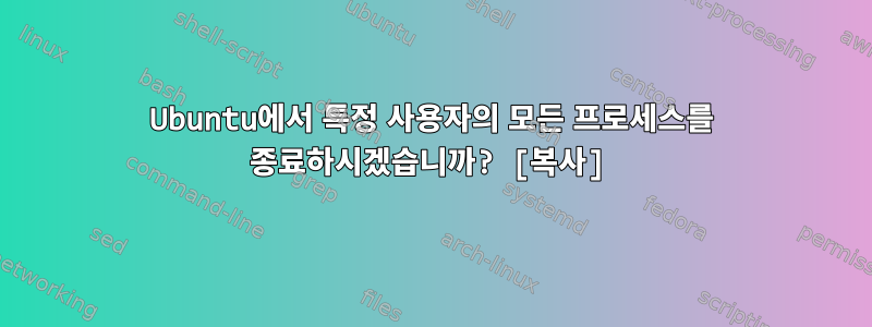 Ubuntu에서 특정 사용자의 모든 프로세스를 종료하시겠습니까? [복사]