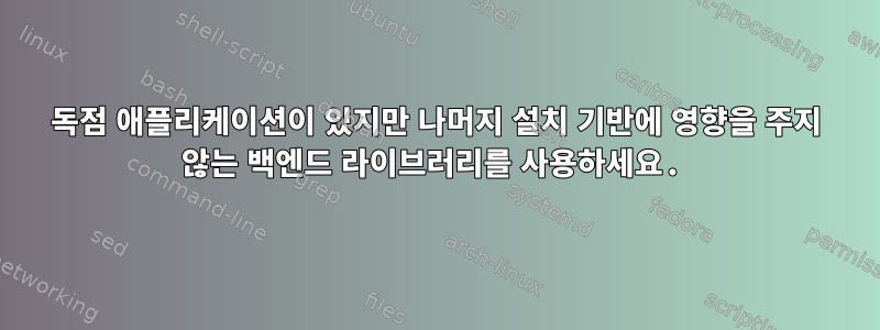 독점 애플리케이션이 있지만 나머지 설치 기반에 영향을 주지 않는 백엔드 라이브러리를 사용하세요.