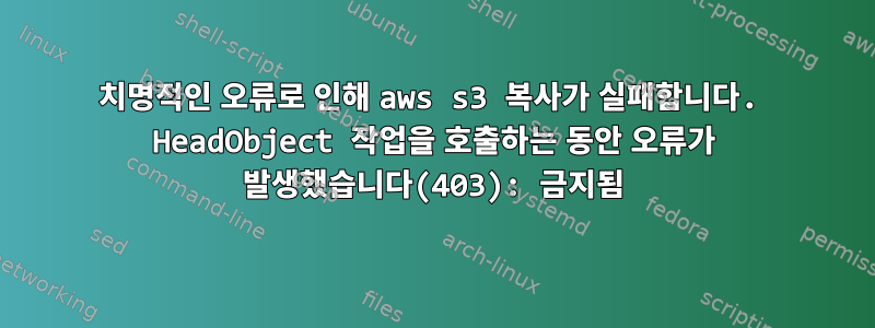 치명적인 오류로 인해 aws s3 복사가 실패합니다. HeadObject 작업을 호출하는 동안 오류가 발생했습니다(403): 금지됨