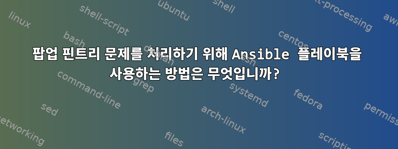 팝업 핀트리 문제를 처리하기 위해 Ansible 플레이북을 사용하는 방법은 무엇입니까?