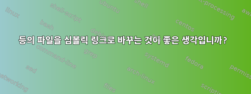 등의 파일을 심볼릭 링크로 바꾸는 것이 좋은 생각입니까?