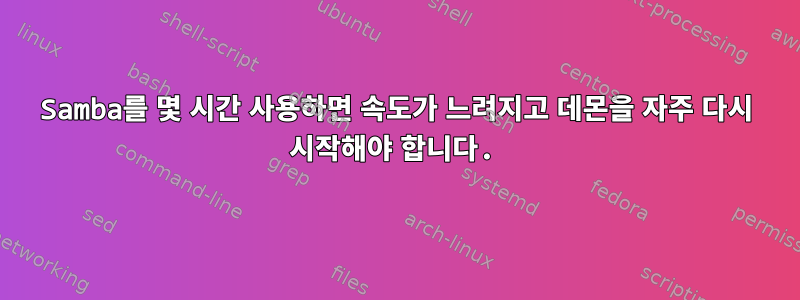 Samba를 몇 시간 사용하면 속도가 느려지고 데몬을 자주 다시 시작해야 합니다.