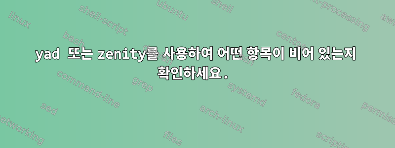 yad 또는 zenity를 사용하여 어떤 항목이 비어 있는지 확인하세요.