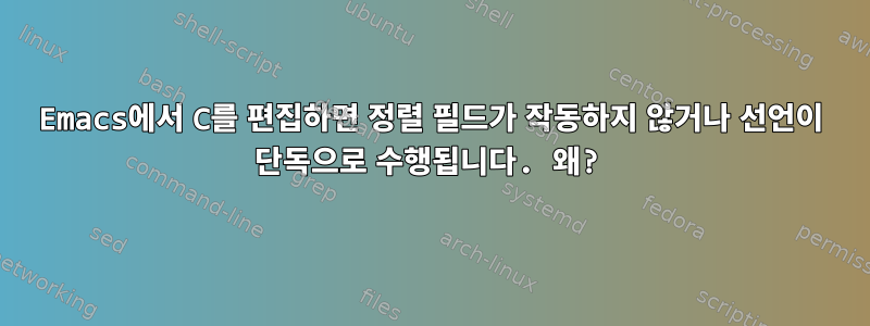 Emacs에서 C를 편집하면 정렬 필드가 작동하지 않거나 선언이 단독으로 수행됩니다. 왜?