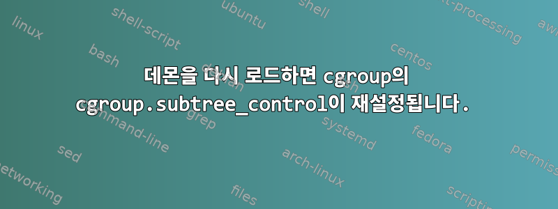 데몬을 다시 로드하면 cgroup의 cgroup.subtree_control이 재설정됩니다.