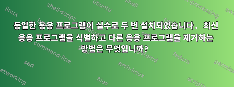 동일한 응용 프로그램이 실수로 두 번 설치되었습니다. 최신 응용 프로그램을 식별하고 다른 응용 프로그램을 제거하는 방법은 무엇입니까?