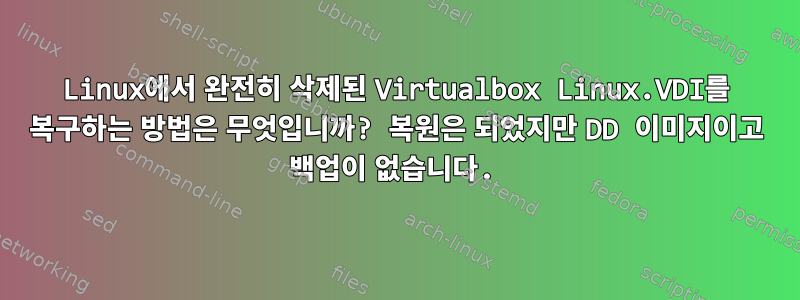 Linux에서 완전히 삭제된 Virtualbox Linux.VDI를 복구하는 방법은 무엇입니까? 복원은 되었지만 DD 이미지이고 백업이 없습니다.