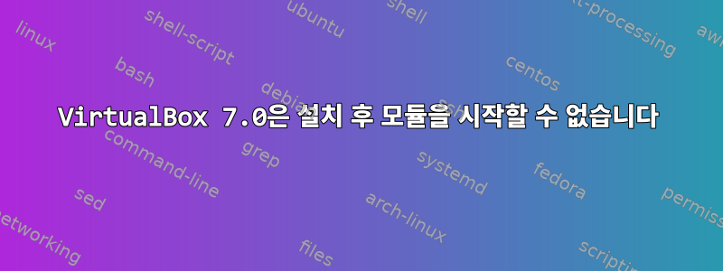 VirtualBox 7.0은 설치 후 모듈을 시작할 수 없습니다