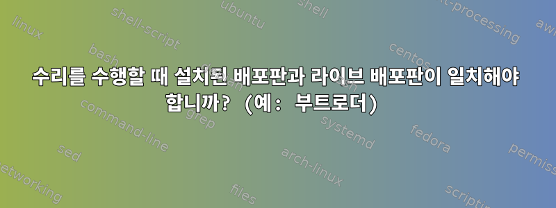 수리를 수행할 때 설치된 배포판과 라이브 배포판이 일치해야 합니까? (예: 부트로더)