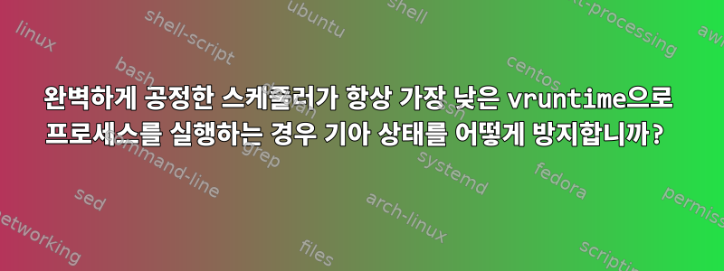 완벽하게 공정한 스케줄러가 항상 가장 낮은 vruntime으로 프로세스를 실행하는 경우 기아 상태를 어떻게 방지합니까?