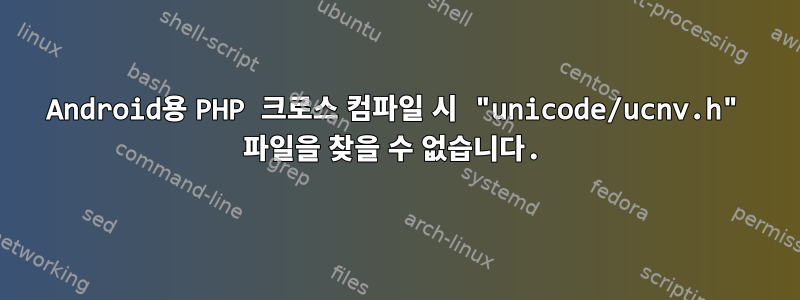 Android용 PHP 크로스 컴파일 시 "unicode/ucnv.h" 파일을 찾을 수 없습니다.