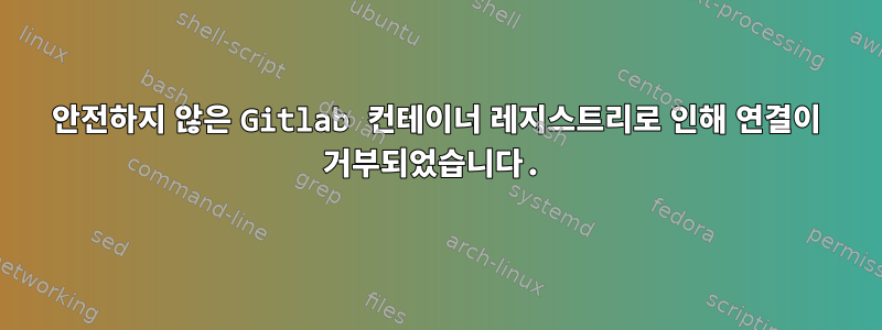 안전하지 않은 Gitlab 컨테이너 레지스트리로 인해 연결이 거부되었습니다.