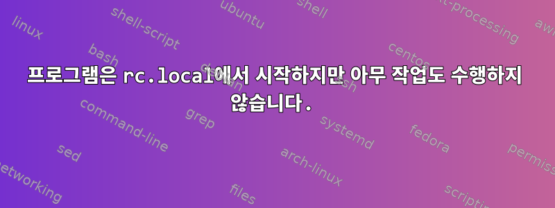 프로그램은 rc.local에서 시작하지만 아무 작업도 수행하지 않습니다.