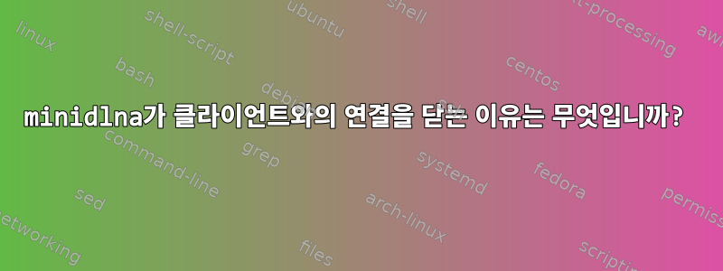 minidlna가 클라이언트와의 연결을 닫는 이유는 무엇입니까?