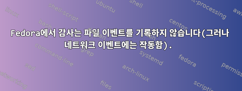 Fedora에서 감사는 파일 이벤트를 기록하지 않습니다(그러나 네트워크 이벤트에는 작동함).