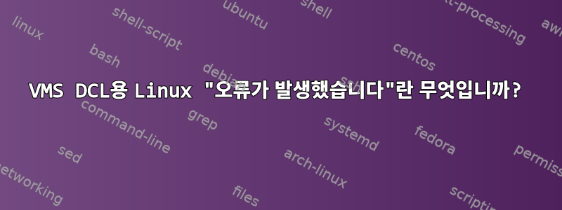 VMS DCL용 Linux "오류가 발생했습니다"란 무엇입니까?