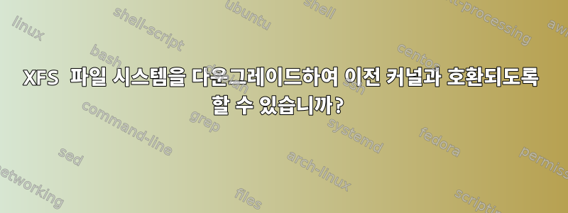 XFS 파일 시스템을 다운그레이드하여 이전 커널과 호환되도록 할 수 있습니까?