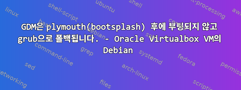 GDM은 plymouth(bootsplash) 후에 부팅되지 않고 grub으로 폴백됩니다. - Oracle Virtualbox VM의 Debian