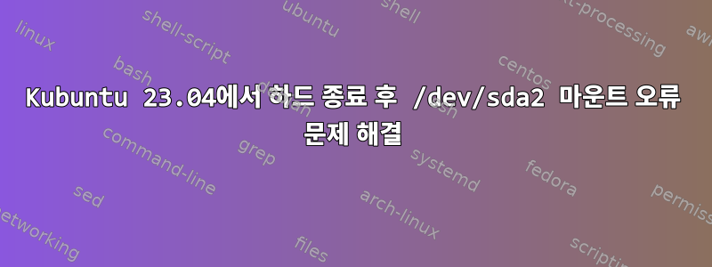 Kubuntu 23.04에서 하드 종료 후 /dev/sda2 마운트 오류 문제 해결