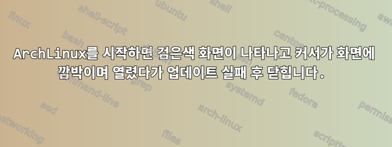 ArchLinux를 시작하면 검은색 화면이 나타나고 커서가 화면에 깜박이며 열렸다가 업데이트 실패 후 닫힙니다.